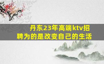 丹东23年高端ktv招聘为的是改变自己的生活