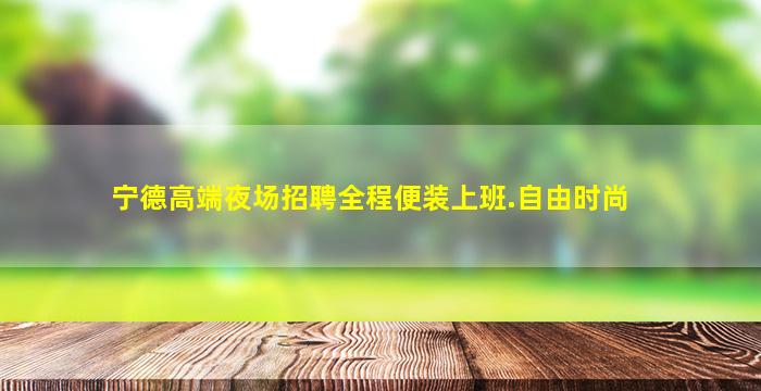宁德高端夜场招聘全程便装上班.自由时尚