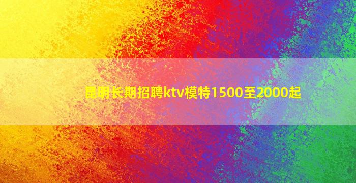 昆明长期招聘ktv模特1500至2000起