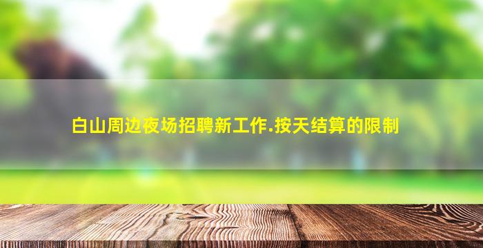 白山周边夜场招聘新工作.按天结算的限制